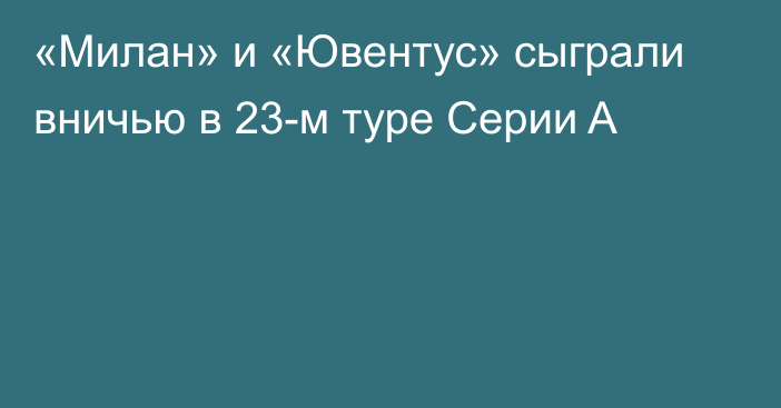 «Милан» и «Ювентус» сыграли вничью в 23-м туре Серии A