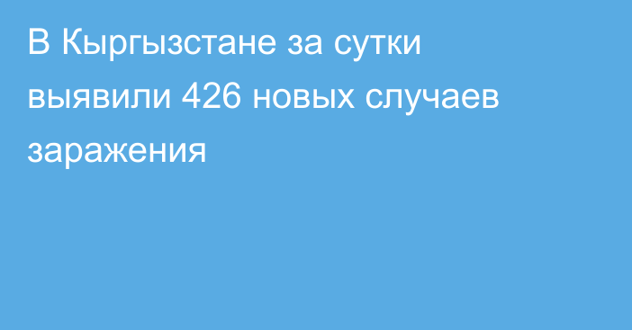 В Кыргызстане за сутки выявили 426 новых случаев заражения