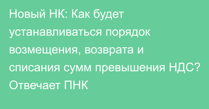 Новый НК: Как будет устанавливаться порядок возмещения, возврата и списания сумм превышения НДС? Отвечает ПНК