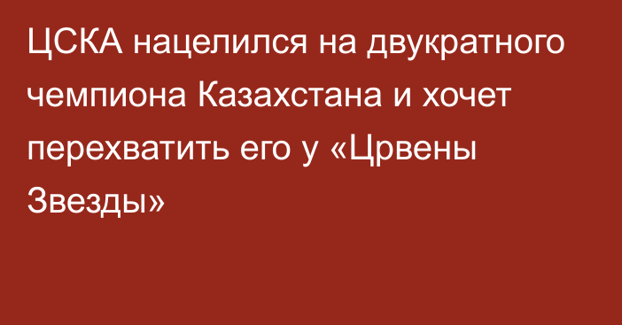 ЦСКА нацелился на двукратного чемпиона Казахстана и хочет перехватить его у «Црвены Звезды»