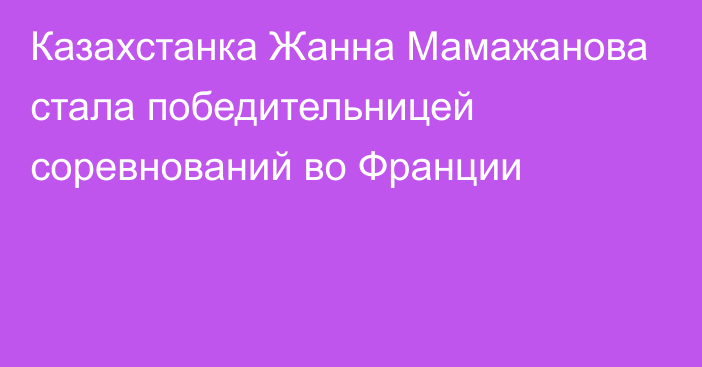 Казахстанка Жанна Мамажанова стала победительницей соревнований во Франции