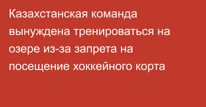 Казахстанская команда вынуждена тренироваться на озере из-за запрета на посещение хоккейного корта