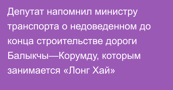 Депутат напомнил министру транспорта о недоведенном до конца строительстве дороги Балыкчы—Корумду, которым занимается «Лонг Хай»