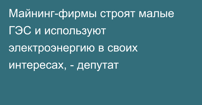 Майнинг-фирмы строят малые ГЭС и используют электроэнергию в своих интересах, - депутат