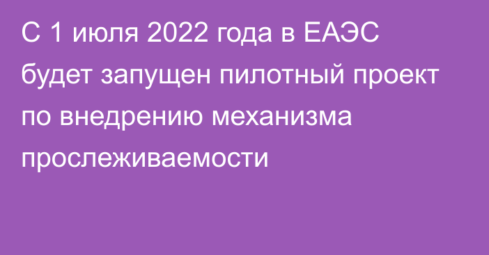 С 1 июля 2022 года в ЕАЭС будет запущен пилотный проект по внедрению механизма прослеживаемости