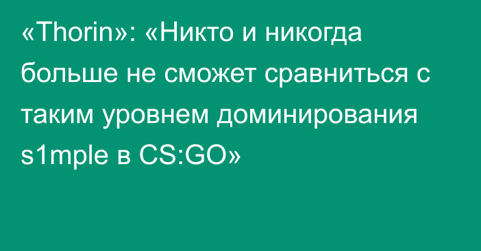 «Thorin»: «Никто и никогда больше не сможет сравниться с таким уровнем доминирования s1mple в CS:GO»