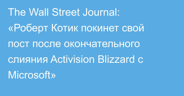 The Wall Street Journal: «Роберт Котик покинет свой пост после окончательного слияния Activision Blizzard с Microsoft»