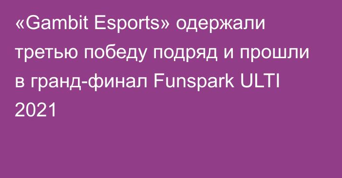 «Gambit Esports» одержали третью победу подряд и прошли в гранд-финал Funspark ULTI 2021