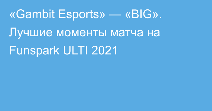 «Gambit Esports» — «BIG». Лучшие моменты матча на Funspark ULTI 2021
