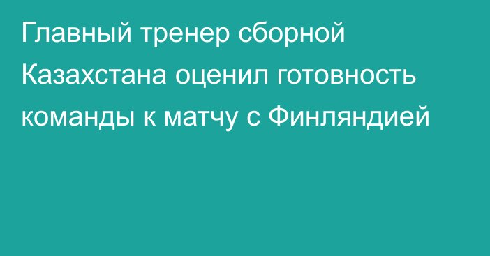 Главный тренер сборной Казахстана оценил готовность команды к матчу с Финляндией