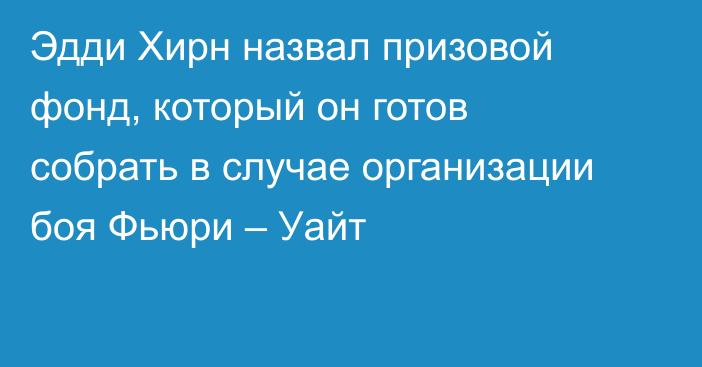 Эдди Хирн назвал призовой фонд, который он готов собрать в случае организации боя Фьюри – Уайт