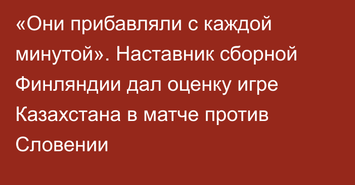 «Они прибавляли с каждой минутой». Наставник сборной Финляндии дал оценку игре Казахстана в матче против Словении