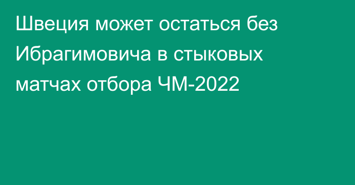 Швеция может остаться без Ибрагимовича в стыковых матчах отбора ЧМ-2022