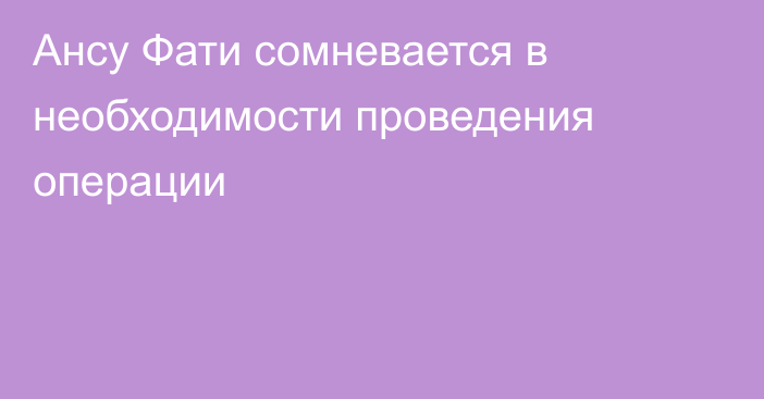 Ансу Фати сомневается в необходимости проведения операции