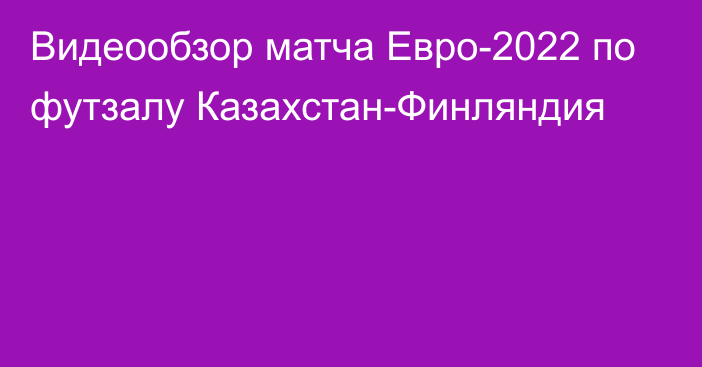 Видеообзор матча Евро-2022 по футзалу Казахстан-Финляндия