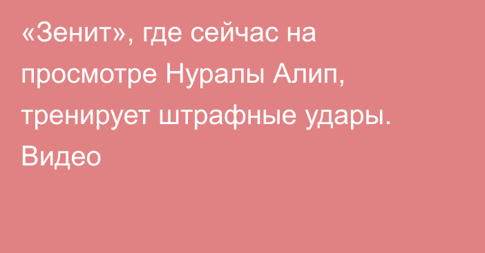 «Зенит», где сейчас на просмотре Нуралы Алип, тренирует штрафные удары. Видео