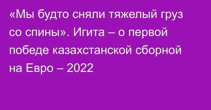 «Мы будто сняли тяжелый груз со спины». Игита – о первой победе казахстанской сборной на Евро – 2022