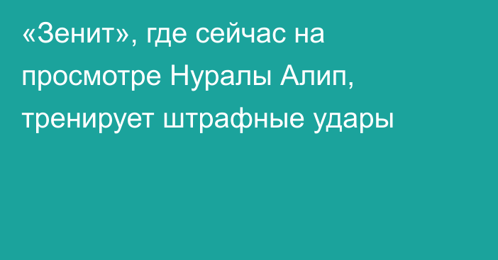 «Зенит», где сейчас на просмотре Нуралы Алип, тренирует штрафные удары