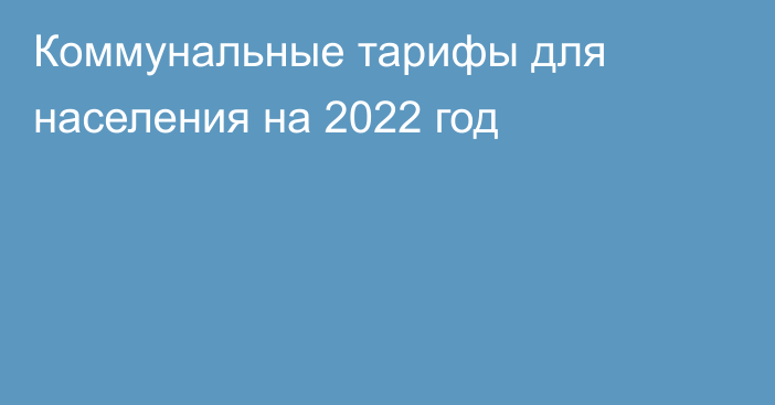 Коммунальные тарифы для населения на 2022 год