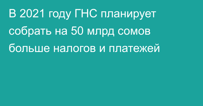 В 2021 году ГНС планирует собрать на 50 млрд сомов больше налогов и платежей