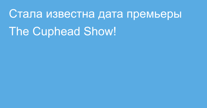 Стала известна дата премьеры The Cuphead Show!