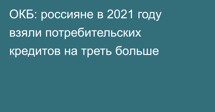 ОКБ: россияне в 2021 году взяли потребительских кредитов на треть больше