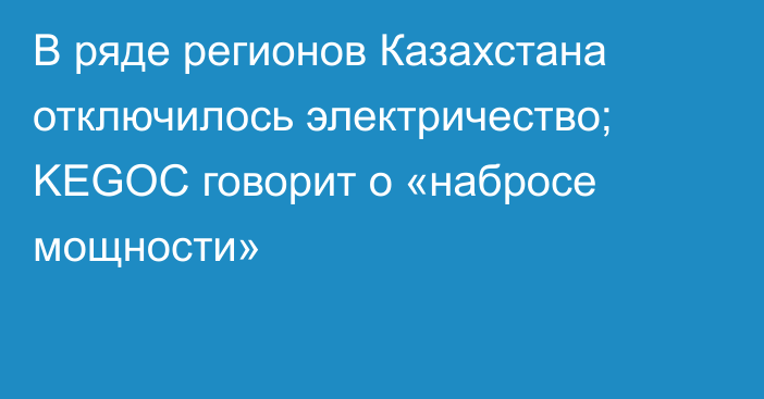 В ряде регионов Казахстана отключилось электричество; KEGOC говорит о «набросе мощности»