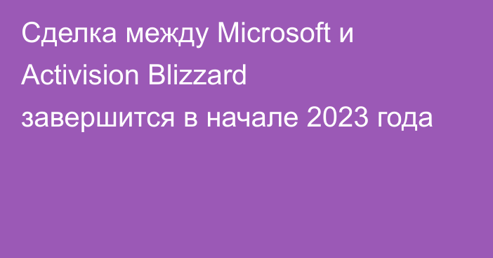 Сделка между Microsoft и Activision Blizzard завершится в начале 2023 года