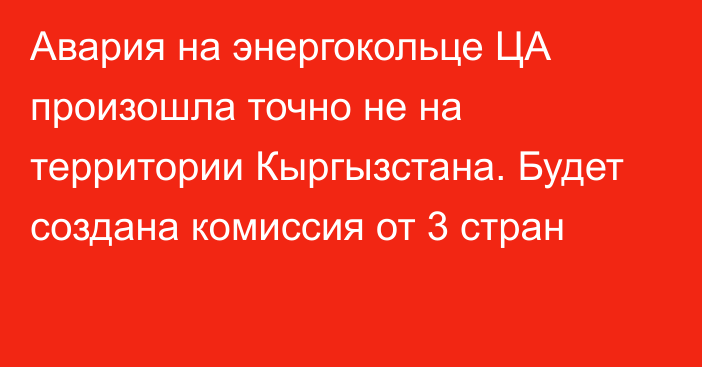 Авария на энергокольце ЦА произошла точно не на территории Кыргызстана. Будет создана комиссия от 3 стран