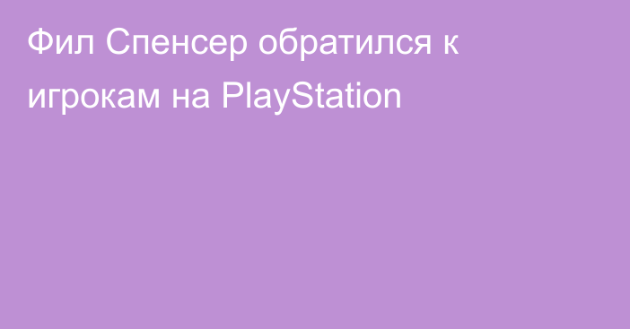 Фил Спенсер обратился к игрокам на PlayStation