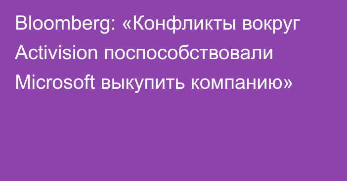 Bloomberg: «Конфликты вокруг Activision поспособствовали Microsoft выкупить компанию»