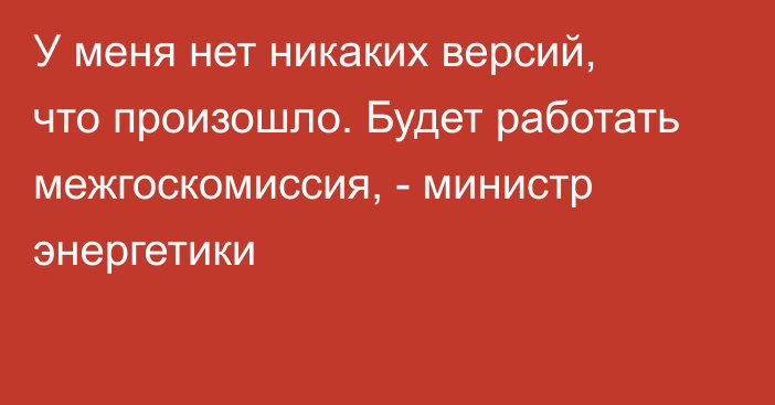 У меня нет никаких версий, что произошло. Будет работать межгоскомиссия, - министр энергетики