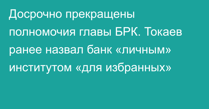 Досрочно прекращены полномочия главы БРК. Токаев ранее назвал банк «личным» институтом «для избранных»