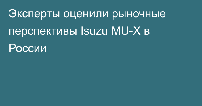 Эксперты оценили рыночные перспективы Isuzu MU-X в России