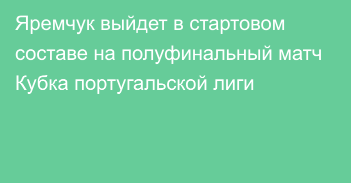 Яремчук выйдет в стартовом составе на полуфинальный матч Кубка португальской лиги