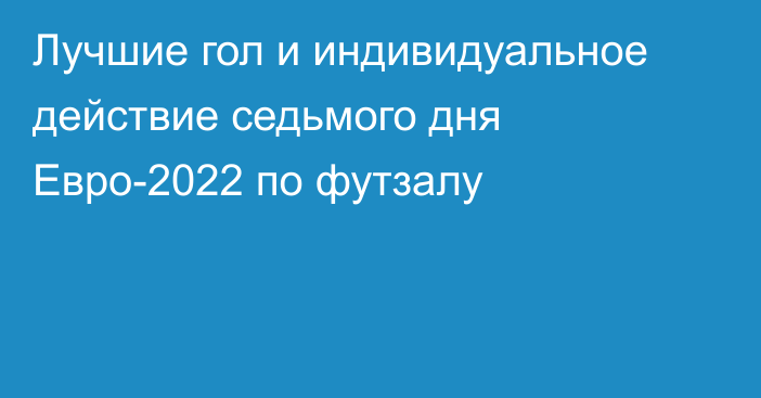 Лучшие гол и индивидуальное действие седьмого дня Евро-2022 по футзалу