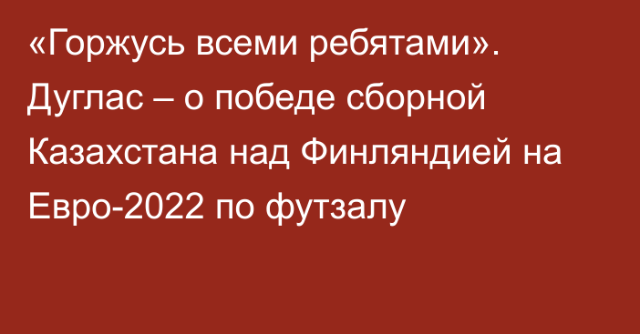 «Горжусь всеми ребятами». Дуглас – о победе сборной Казахстана над Финляндией на Евро-2022 по футзалу