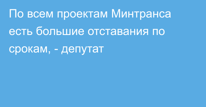 По всем проектам Минтранса есть большие отставания по срокам, - депутат