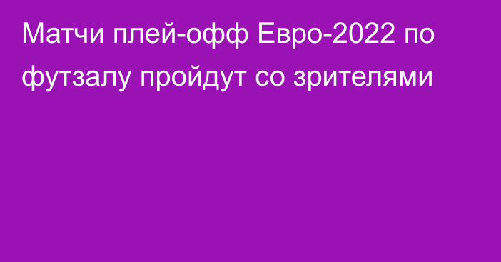 Матчи плей-офф Евро-2022 по футзалу пройдут со зрителями