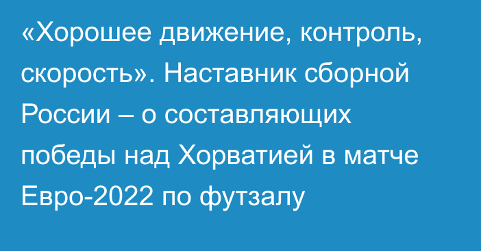 «Хорошее движение, контроль, скорость». Наставник сборной России – о составляющих победы над Хорватией в матче Евро-2022 по футзалу