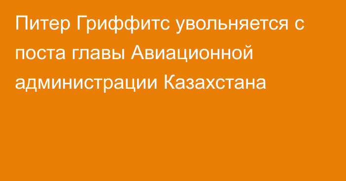 Питер Гриффитс увольняется с поста главы Авиационной администрации Казахстана
