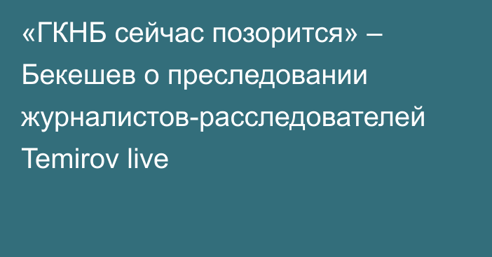 «ГКНБ сейчас позорится» – Бекешев о преследовании журналистов-расследователей Temirov live