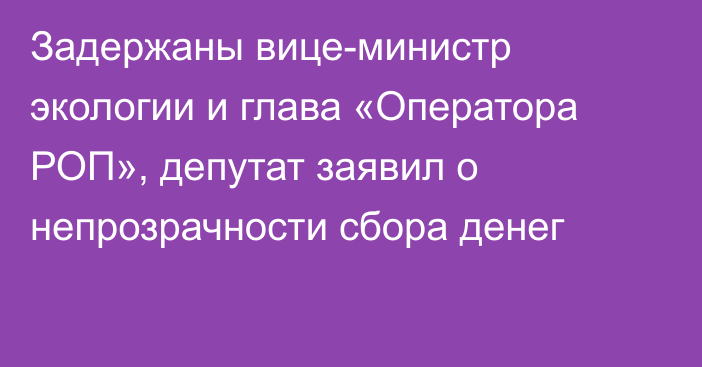 Задержаны вице-министр экологии и глава «Оператора РОП», депутат заявил о непрозрачности сбора денег