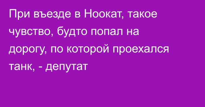 При въезде в Ноокат, такое чувство, будто попал на дорогу, по которой проехался танк, - депутат