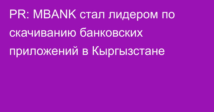 PR: MBANK стал лидером по скачиванию банковских приложений в Кыргызстане