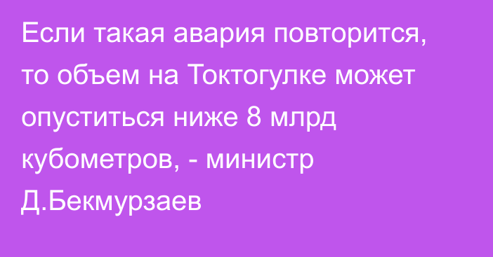 Если такая авария повторится, то объем на Токтогулке может опуститься ниже 8 млрд кубометров, - министр Д.Бекмурзаев