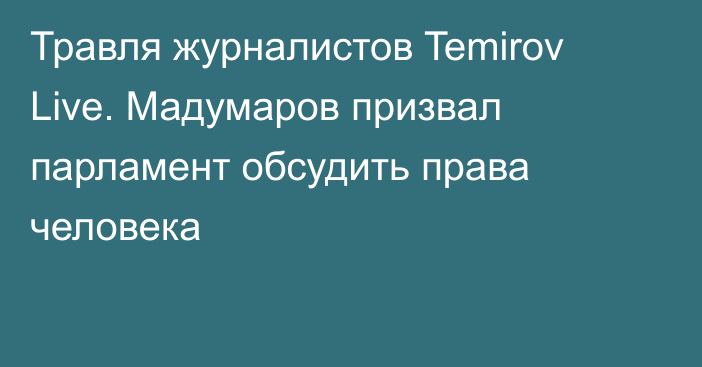 Травля журналистов Temirov Live. Мадумаров призвал парламент обсудить права человека