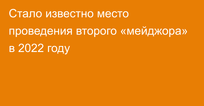 Стало известно место проведения второго «мейджора» в 2022 году