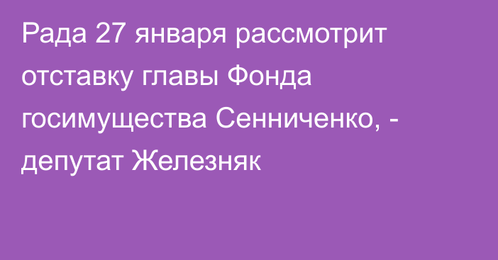 Рада 27 января рассмотрит отставку главы Фонда госимущества Сенниченко, - депутат Железняк