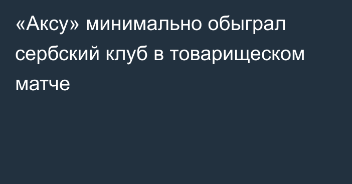 «Аксу» минимально обыграл сербский клуб в товарищеском матче